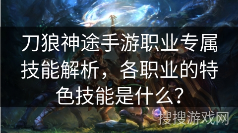 刀狼神途手游职业专属技能解析，各职业的特色技能是什么？