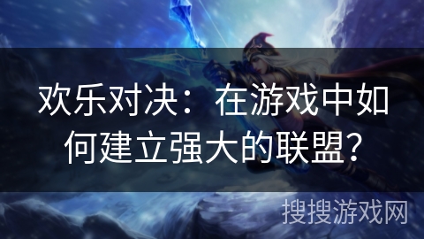 欢乐对决：在游戏中如何建立强大的联盟？