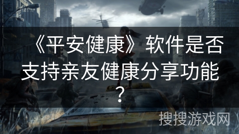 《平安健康》软件是否支持亲友健康分享功能？