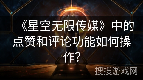 《星空无限传媒》中的点赞和评论功能如何操作？