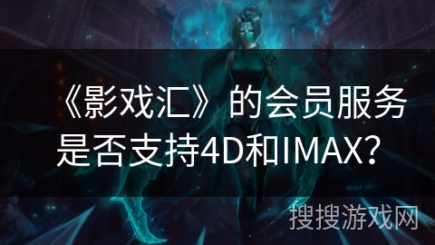 《影戏汇》的会员服务是否支持4D和IMAX？