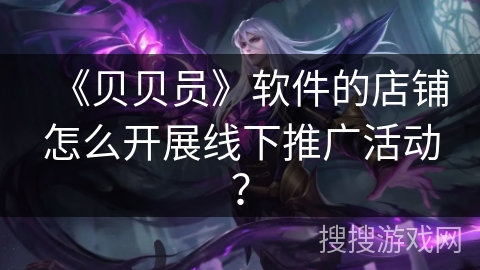 《贝贝员》软件的店铺怎么开展线下推广活动？