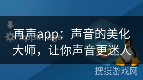 再声app：声音的美化大师，让你声音更迷人