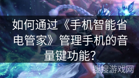 如何通过《手机智能省电管家》管理手机的音量键功能？