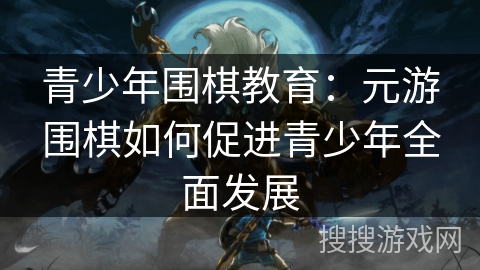 青少年围棋教育：元游围棋如何促进青少年全面发展