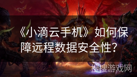 《小滴云手机》如何保障远程数据安全性？