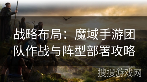 战略布局：魔域手游团队作战与阵型部署攻略