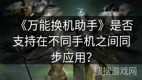 《万能换机助手》是否支持在不同手机之间同步应用？