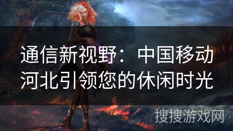 通信新视野：中国移动河北引领您的休闲时光