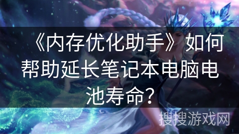 《内存优化助手》如何帮助延长笔记本电脑电池寿命? 《内存优化助手》如何帮助延长笔记本电脑电池寿命?