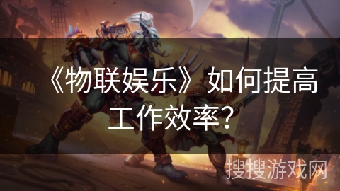 《物联娱乐》如何提高工作效率? 《物联娱乐》如何提高工作效率?