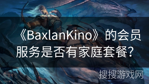 《BaxlanKino》的会员服务是否有家庭套餐? 《BaxlanKino》的会员服务是否有家庭套餐?