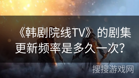 《韩剧院线TV》的剧集更新频率是多久一次？
