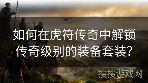 如何在虎符传奇中解锁传奇级别的装备套装？