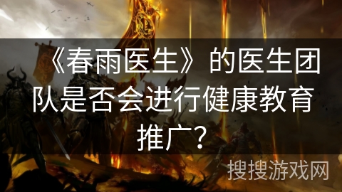 《春雨医生》的医生团队是否会进行健康教育推广? 《春雨医生》的医生团队是否会进行健康教育推广?