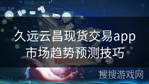 久远云昌现货交易app市场趋势预测技巧 久远云昌现货交易app市场趋势预测技巧