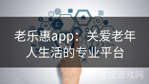 老乐惠app：关爱老年人生活的专业平台