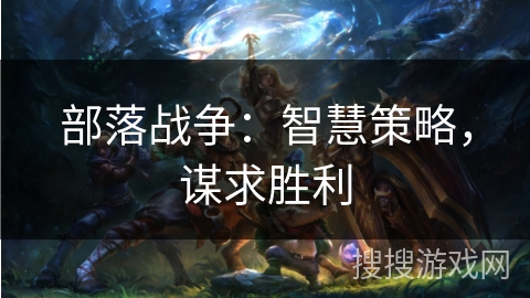 部落战争:智慧策略,谋求胜利 部落战争:智慧策略,谋求胜利