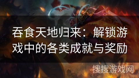 吞食天地归来：解锁游戏中的各类成就与奖励