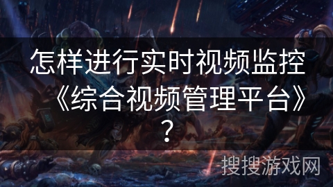 怎样进行实时视频监控《综合视频管理平台》? 怎样进行实时视频监控《综合视频管理平台》?