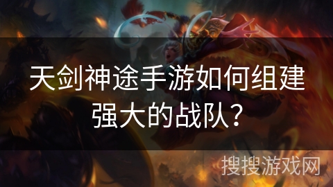 天剑神途手游如何组建强大的战队? 天剑神途手游如何组建强大的战队?