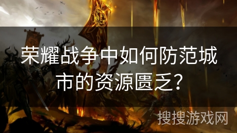 荣耀战争中如何防范城市的资源匮乏? 荣耀战争中如何防范城市的资源匮乏?
