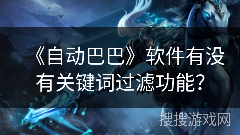 《自动巴巴》软件有没有关键词过滤功能？
