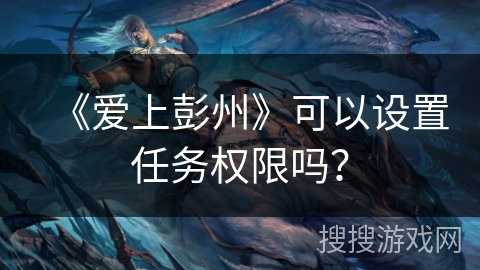 《爱上彭州》可以设置任务权限吗? 《爱上彭州》可以设置任务权限吗?