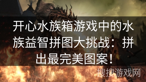 开心水族箱游戏中的水族益智拼图大挑战:拼出最完美图案! 开心水族箱游戏中的水族益智拼图大挑战:拼出最完美图案!