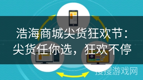 浩海商城尖货狂欢节:尖货任你选,狂欢不停 浩海商城尖货狂欢节:尖货任你选,狂欢不停