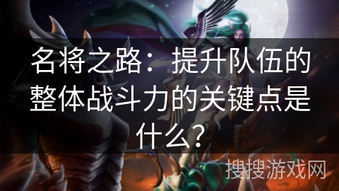名将之路:提升队伍的整体战斗力的关键点是什么? 名将之路:提升队伍的整体战斗力的关键点是什么?