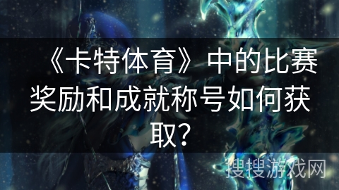 《卡特体育》中的比赛奖励和成就称号如何获取？