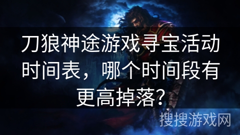 刀狼神途游戏寻宝活动时间表，哪个时间段有更高掉落？