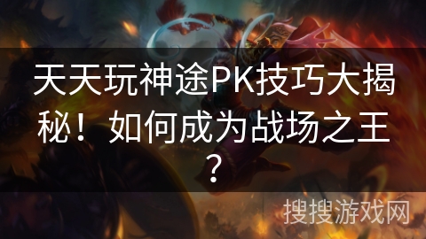 天天玩神途PK技巧大揭秘！如何成为战场之王？