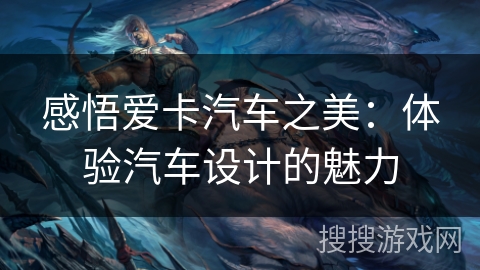 感悟爱卡汽车之美:体验汽车设计的魅力 感悟爱卡汽车之美:体验汽车设计的魅力