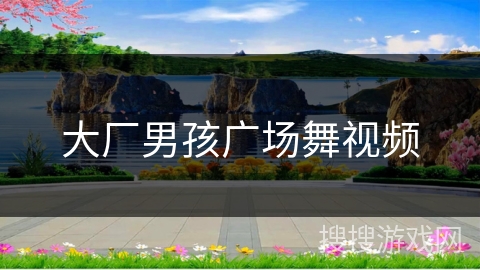 大厂男孩广场舞视频