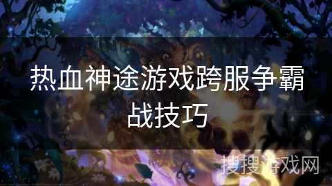 热血神途游戏跨服争霸战技巧 热血神途游戏跨服争霸战技巧