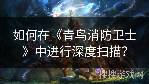 如何在《青鸟消防卫士》中进行深度扫描？