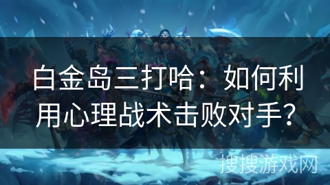 白金岛三打哈:如何利用心理战术击败对手? 白金岛三打哈:如何利用心理战术击败对手?