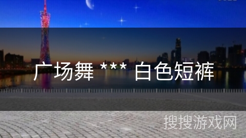 广场舞 *** 白色短裤