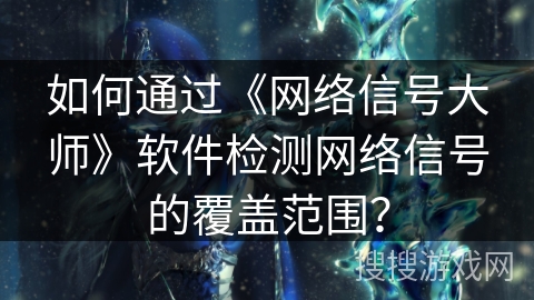 如何通过《网络信号大师》软件检测网络信号的覆盖范围？