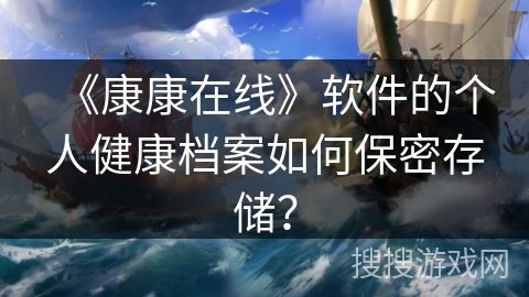 《康康在线》软件的个人健康档案如何保密存储? 《康康在线》软件的个人健康档案如何保密存储?