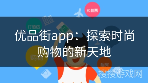 优品街app:探索时尚购物的新天地 优品街app:探索时尚购物的新天地
