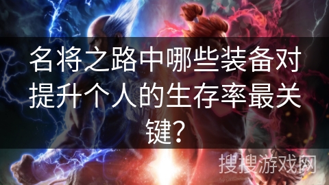 名将之路中哪些装备对提升个人的生存率最关键? 名将之路中哪些装备对提升个人的生存率最关键?
