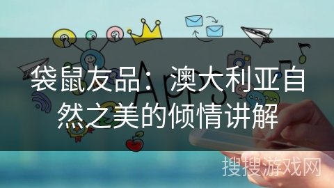 袋鼠友品:澳大利亚自然之美的倾情讲解 袋鼠友品:澳大利亚自然之美的倾情讲解