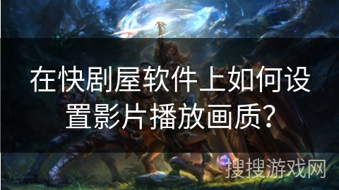 在快剧屋软件上如何设置影片播放画质? 在快剧屋软件上如何设置影片播放画质?