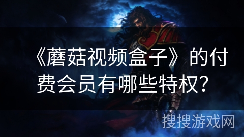 《蘑菇视频盒子》的付费会员有哪些特权? 《蘑菇视频盒子》的付费会员有哪些特权?