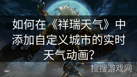 如何在《祥瑞天气》中添加自定义城市的实时天气动画? 如何在《祥瑞天气》中添加自定义城市的实时天气动画?
