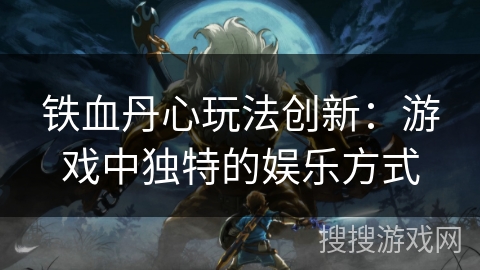铁血丹心玩法创新:游戏中独特的娱乐方式 铁血丹心玩法创新:游戏中独特的娱乐方式