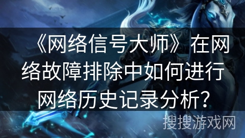 《网络信号大师》在网络故障排除中如何进行网络历史记录分析? 《网络信号大师》在网络故障排除中如何进行网络历史记录分析?